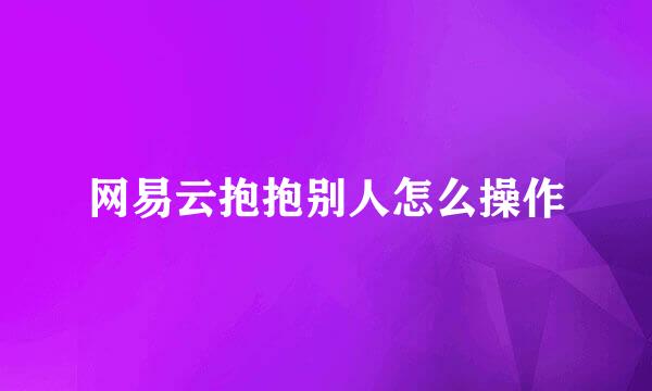 网易云抱抱别人怎么操作