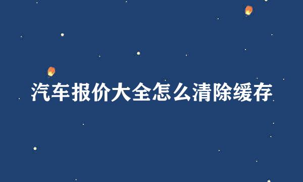 汽车报价大全怎么清除缓存