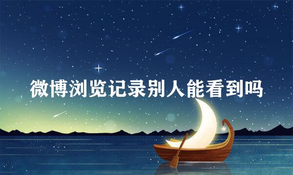 微博浏览记录别人能看到吗