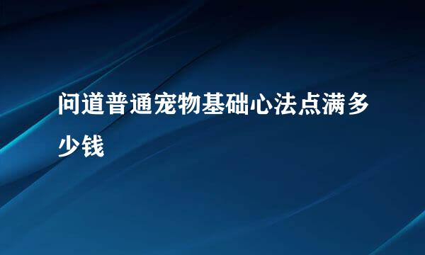 问道普通宠物基础心法点满多少钱