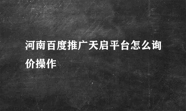 河南百度推广天启平台怎么询价操作