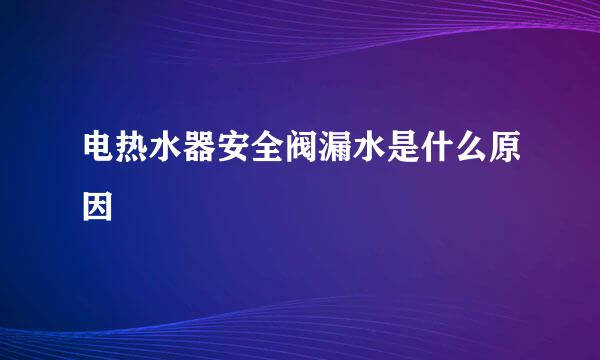 电热水器安全阀漏水是什么原因