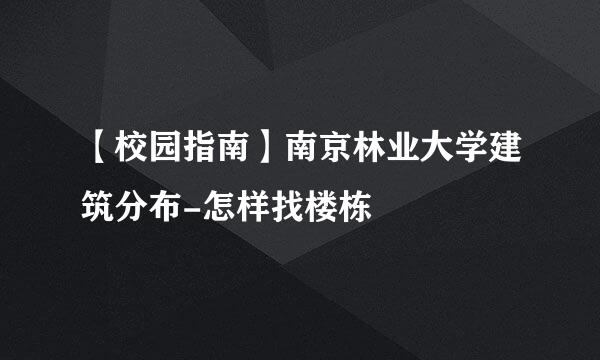 【校园指南】南京林业大学建筑分布-怎样找楼栋
