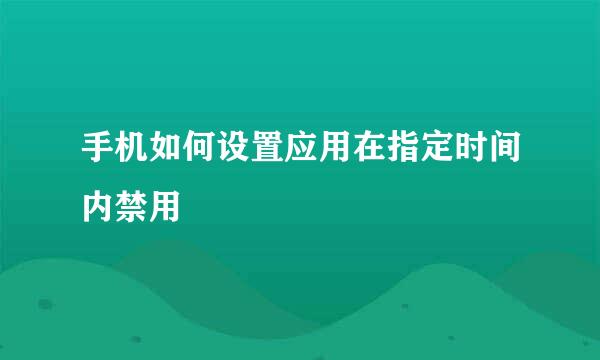 手机如何设置应用在指定时间内禁用
