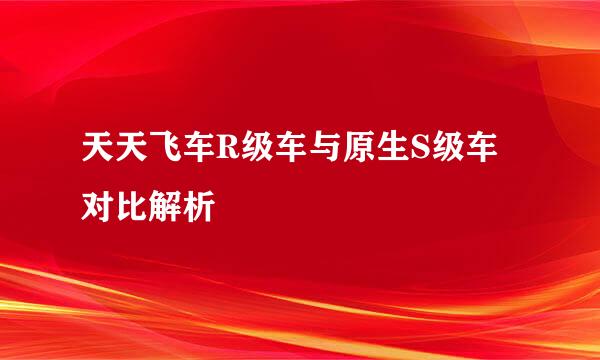 天天飞车R级车与原生S级车对比解析