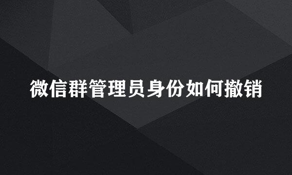 微信群管理员身份如何撤销