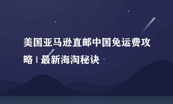 美国亚马逊直邮中国免运费攻略 | 最新海淘秘诀