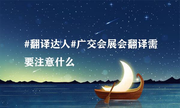 #翻译达人#广交会展会翻译需要注意什么 