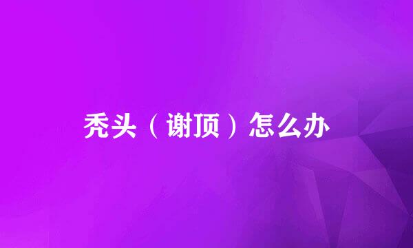 秃头（谢顶）怎么办