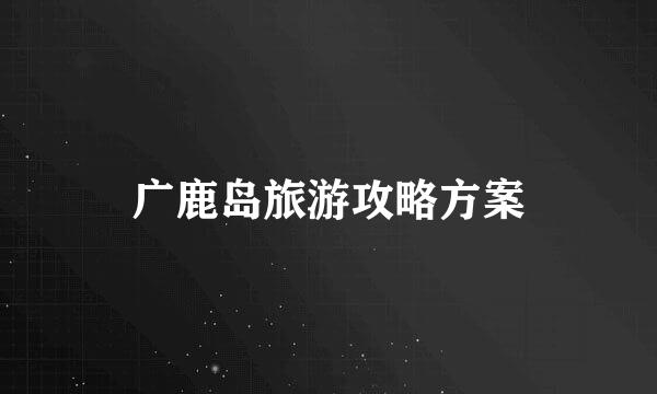 广鹿岛旅游攻略方案