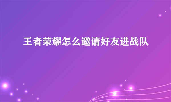 王者荣耀怎么邀请好友进战队