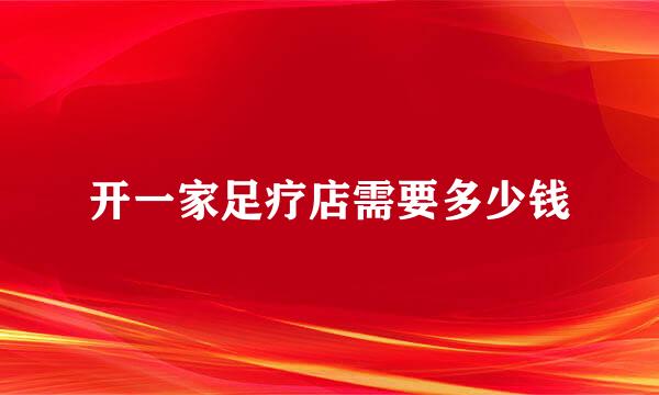 开一家足疗店需要多少钱