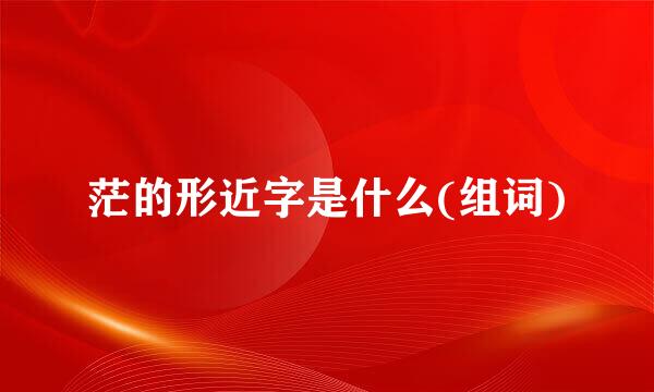 茫的形近字是什么(组词)