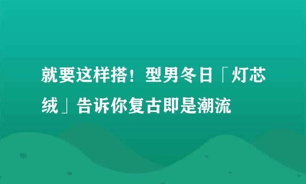 就要这样搭！型男冬日「灯芯绒」告诉你复古即是潮流