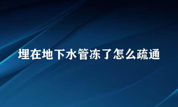 埋在地下水管冻了怎么疏通