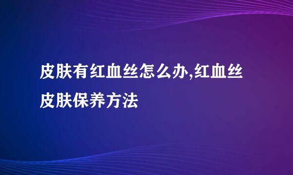皮肤有红血丝怎么办,红血丝皮肤保养方法