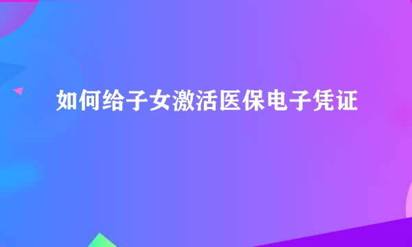 如何给子女激活医保电子凭证