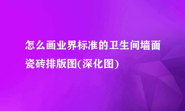 怎么画业界标准的卫生间墙面瓷砖排版图(深化图)