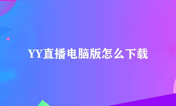 YY直播电脑版怎么下载