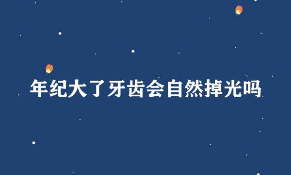 年纪大了牙齿会自然掉光吗