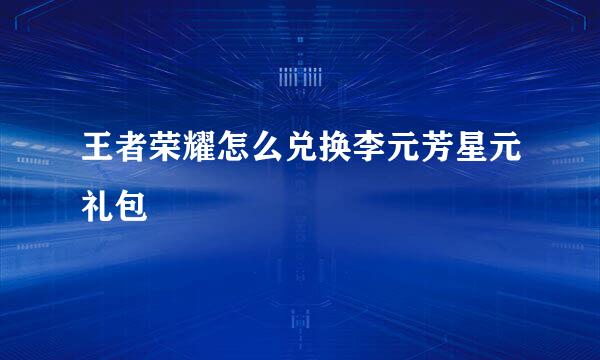 王者荣耀怎么兑换李元芳星元礼包