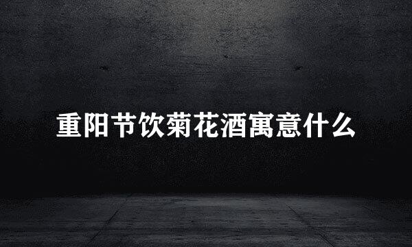 重阳节饮菊花酒寓意什么