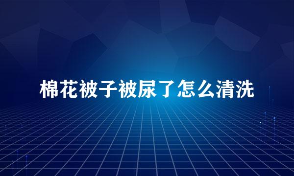 棉花被子被尿了怎么清洗