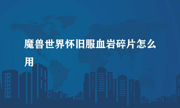 魔兽世界怀旧服血岩碎片怎么用