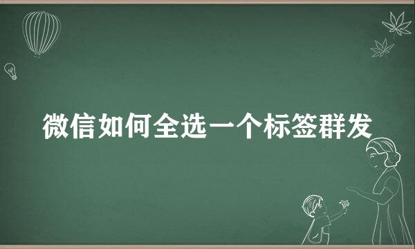 微信如何全选一个标签群发