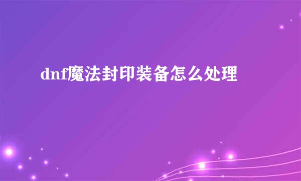 dnf魔法封印装备怎么处理