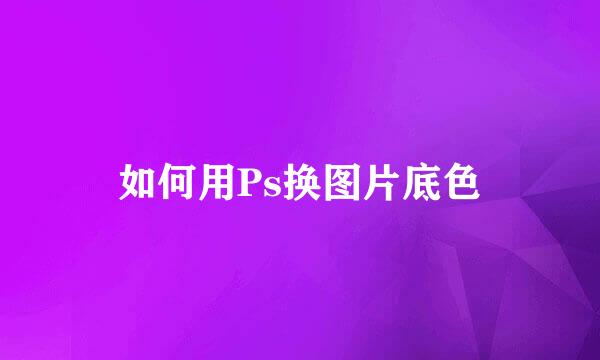 如何用Ps换图片底色