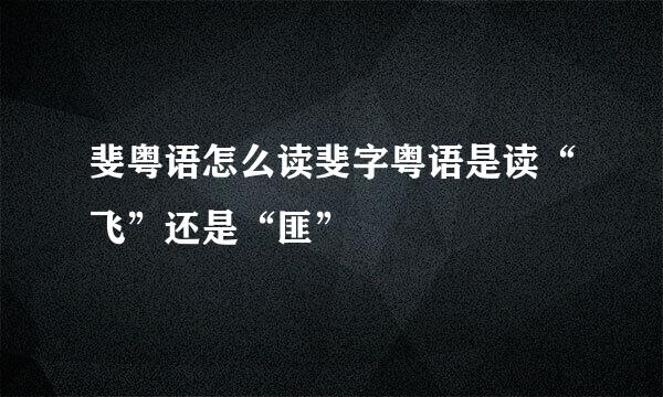斐粤语怎么读斐字粤语是读“飞”还是“匪”