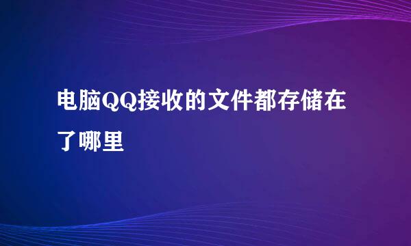电脑QQ接收的文件都存储在了哪里