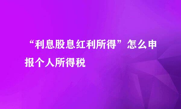 “利息股息红利所得”怎么申报个人所得税