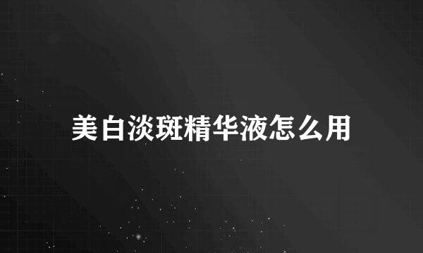 美白淡斑精华液怎么用