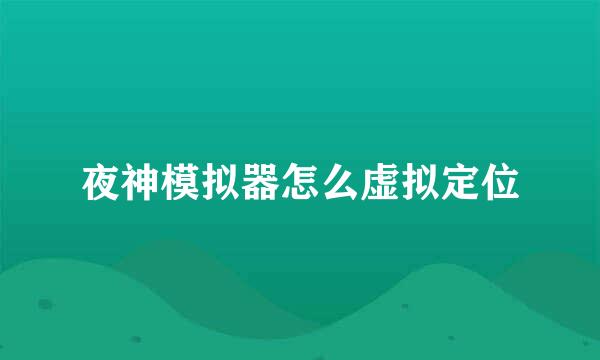 夜神模拟器怎么虚拟定位
