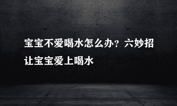 宝宝不爱喝水怎么办？六妙招让宝宝爱上喝水