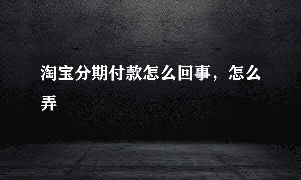 淘宝分期付款怎么回事，怎么弄