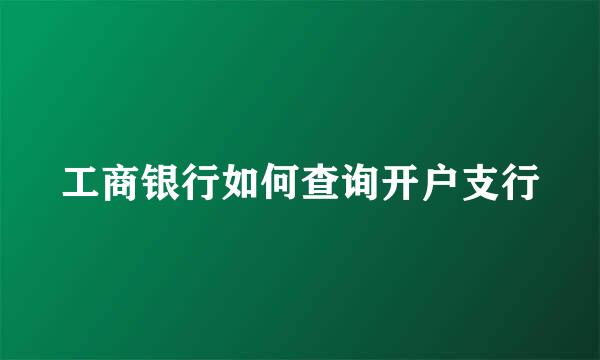 工商银行如何查询开户支行