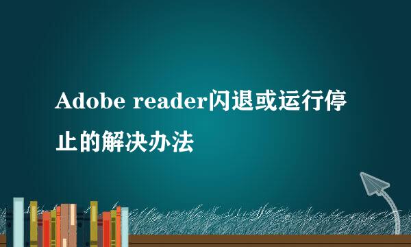 Adobe reader闪退或运行停止的解决办法