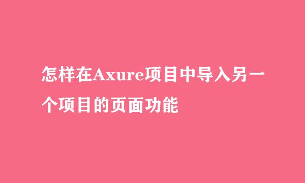 怎样在Axure项目中导入另一个项目的页面功能