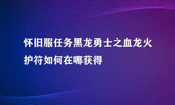 怀旧服任务黑龙勇士之血龙火护符如何在哪获得