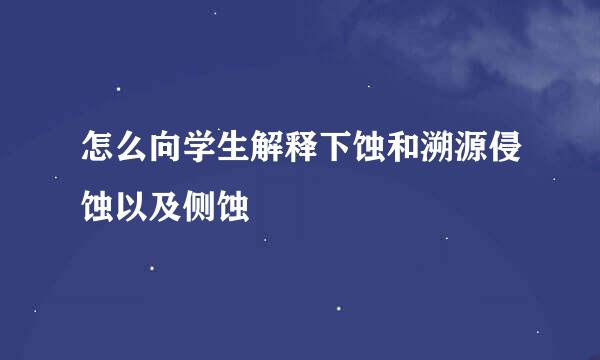 怎么向学生解释下蚀和溯源侵蚀以及侧蚀