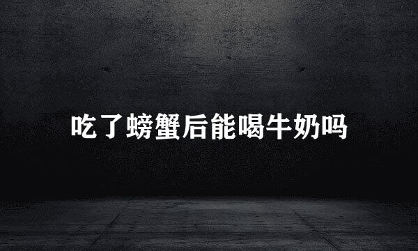 吃了螃蟹后能喝牛奶吗
