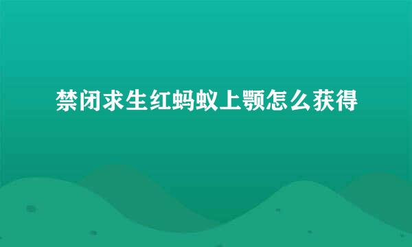 禁闭求生红蚂蚁上颚怎么获得