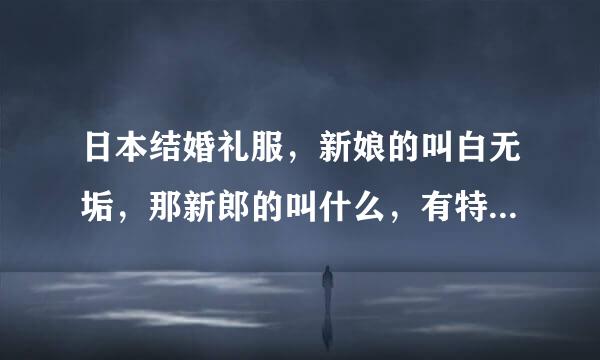 日本结婚礼服，新娘的叫白无垢，那新郎的叫什么，有特定名字么