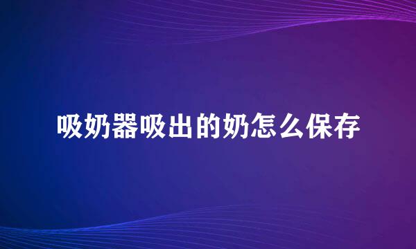 吸奶器吸出的奶怎么保存