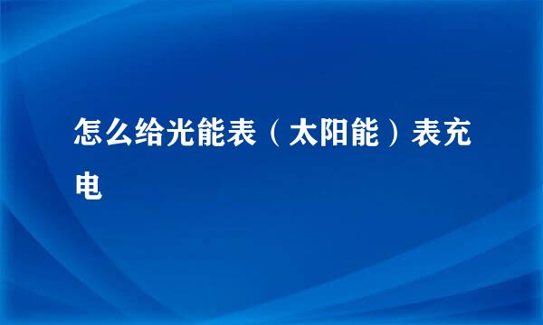 怎么给光能表（太阳能）表充电