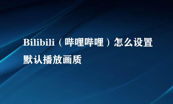 Bilibili（哔哩哔哩）怎么设置默认播放画质