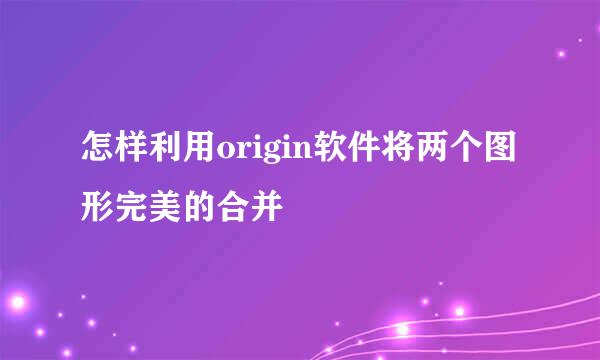 怎样利用origin软件将两个图形完美的合并